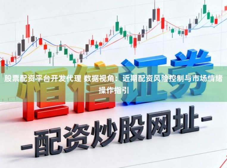 股票配资平台开发代理 数据视角：近期配资风险控制与市场情绪操作指引