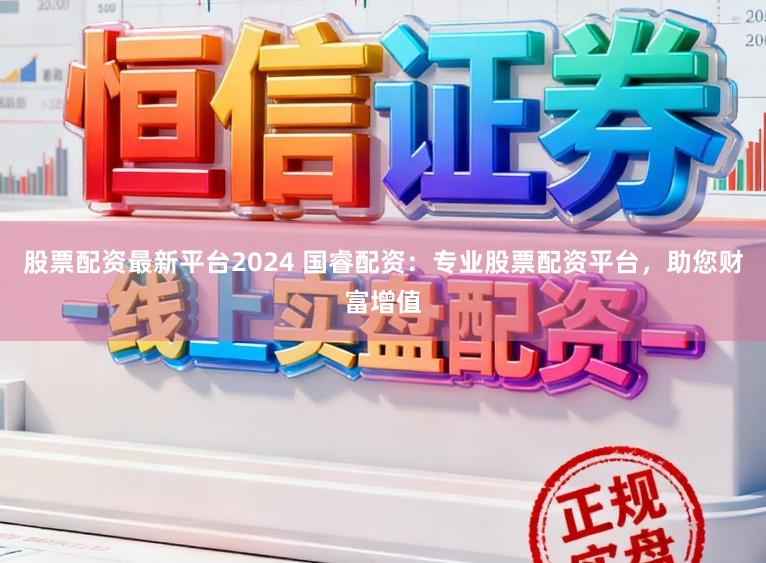 股票配资最新平台2024 国睿配资：专业股票配资平台，助您财富增值