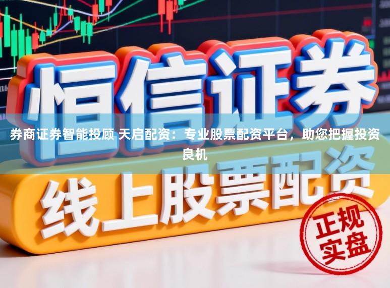 券商证券智能投顾 天启配资：专业股票配资平台，助您把握投资良机