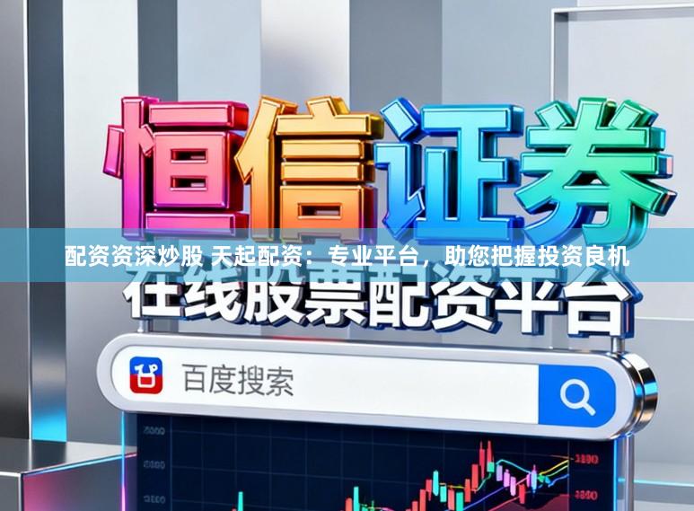 配资资深炒股 天起配资：专业平台，助您把握投资良机