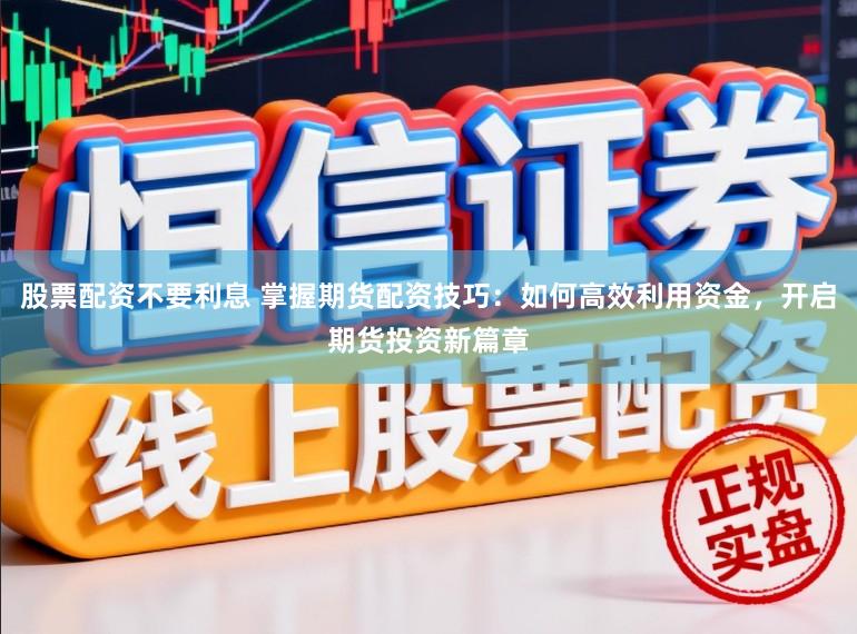 股票配资不要利息 掌握期货配资技巧：如何高效利用资金，开启期货投资新篇章