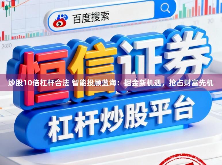 炒股10倍杠杆合法 智能投顾蓝海：掘金新机遇，抢占财富先机