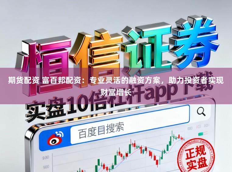 期货配资 富百邦配资：专业灵活的融资方案，助力投资者实现财富增长