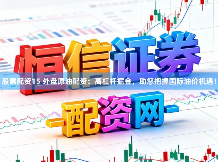 股票配资15 外盘原油配资：高杠杆掘金，助您把握国际油价机遇！