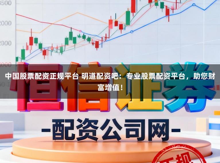 中国股票配资正规平台 明道配资吧：专业股票配资平台，助您财富增值！