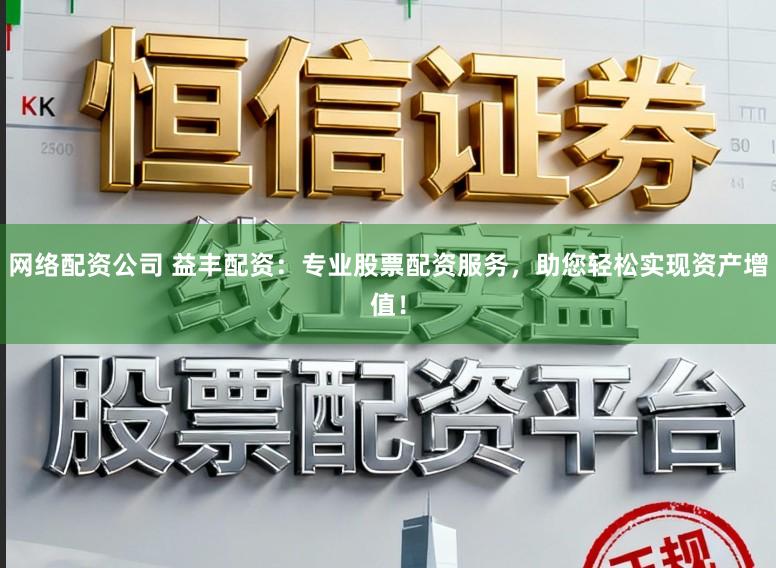 网络配资公司 益丰配资：专业股票配资服务，助您轻松实现资产增值！