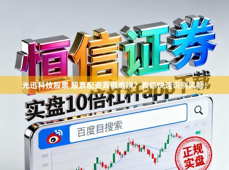光迅科技股票 股票配资真假难辨？教你快速识别风险！