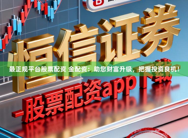 最正规平台股票配资 金配资：助您财富升级，把握投资良机！