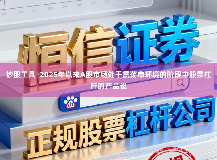 炒股工具  2025年以来A股市场处于震荡市环境的阶段中股票杠杆的产品设