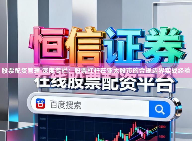 股票配资管理 深度专栏：股票杠杆在亚太股市的合规边界实战经验