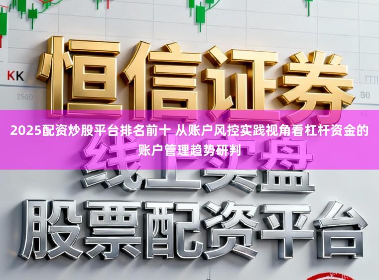 2025配资炒股平台排名前十 从账户风控实践视角看杠杆资金的账户管理趋势研判