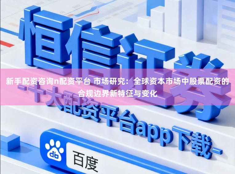 新手配资咨询n配资平台 市场研究：全球资本市场中股票配资的合规边界新特征与变化