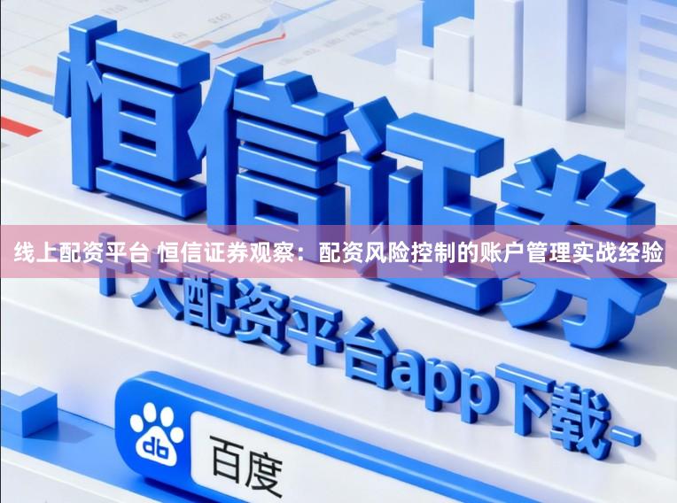 线上配资平台 恒信证券观察：配资风险控制的账户管理实战经验