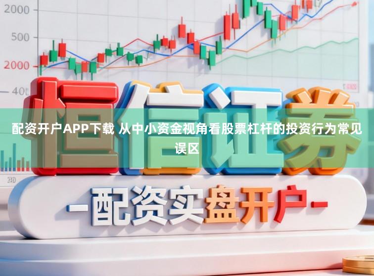 配资开户APP下载 从中小资金视角看股票杠杆的投资行为常见误区