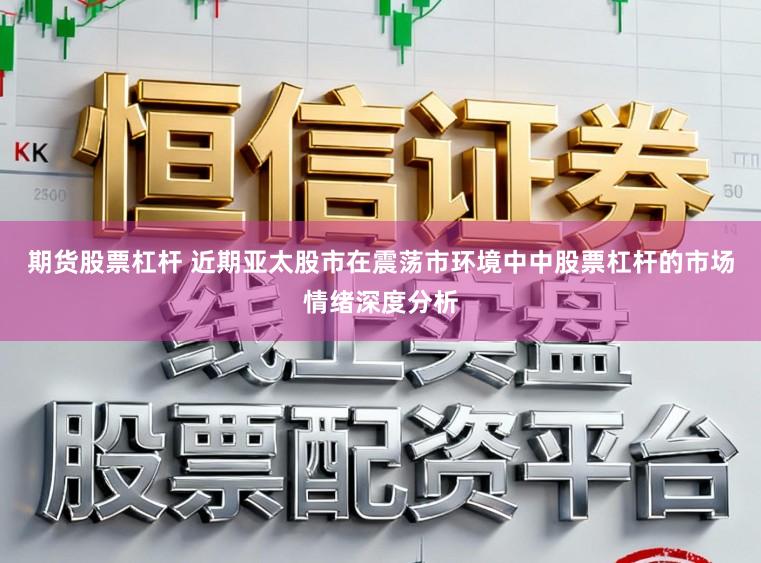 期货股票杠杆 近期亚太股市在震荡市环境中中股票杠杆的市场情绪深度分析