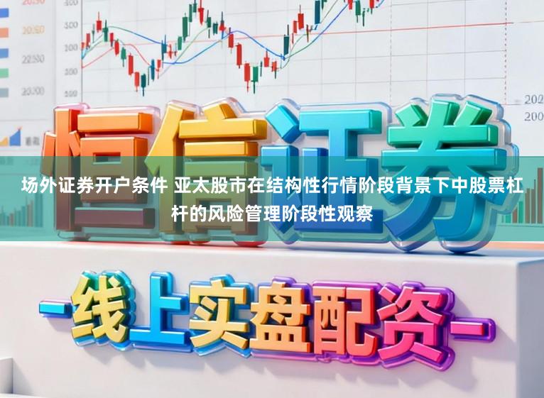 场外证券开户条件 亚太股市在结构性行情阶段背景下中股票杠杆的风险管理阶段性观察