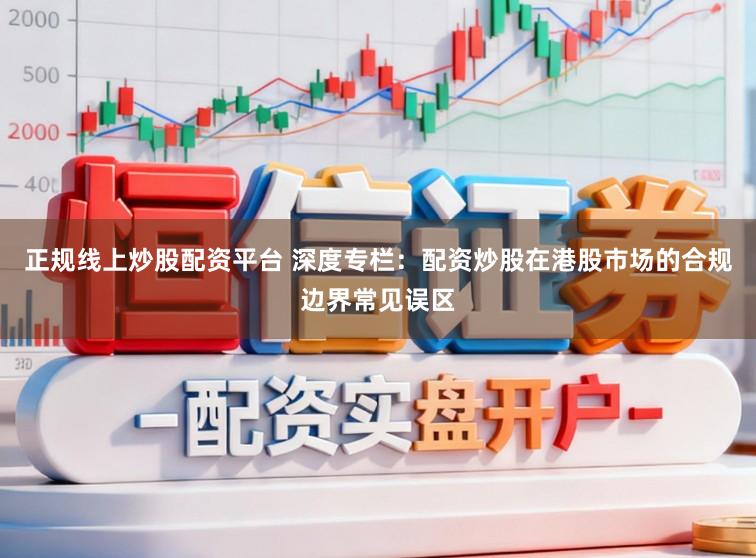 正规线上炒股配资平台 深度专栏：配资炒股在港股市场的合规边界常见误区