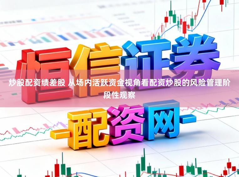 炒股配资绩差股 从场内活跃资金视角看配资炒股的风险管理阶段性观察