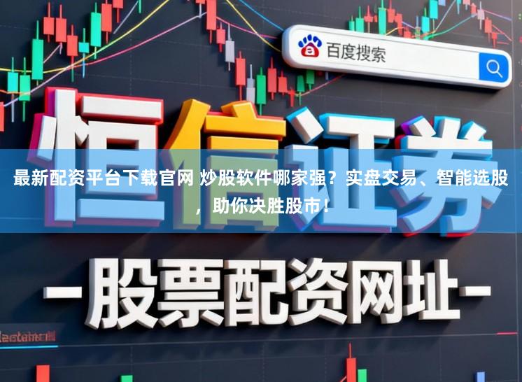 最新配资平台下载官网 炒股软件哪家强？实盘交易、智能选股，助你决胜股市！