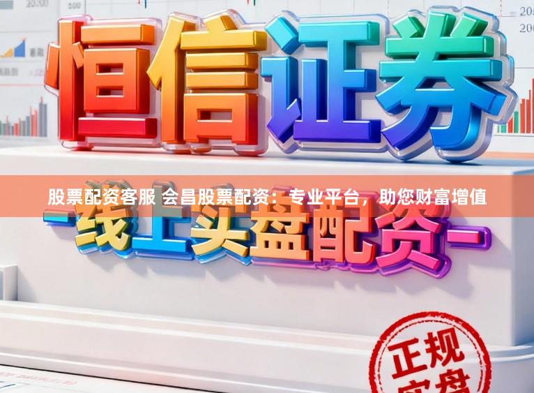 股票配资客服 会昌股票配资：专业平台，助您财富增值