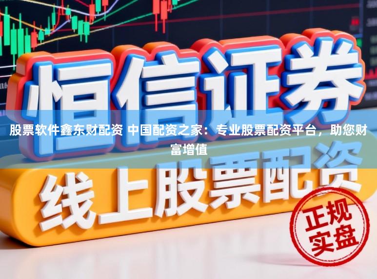 股票软件鑫东财配资 中国配资之家：专业股票配资平台，助您财富增值