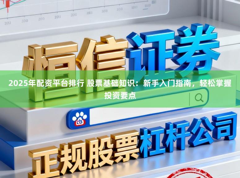 2025年配资平台排行 股票基础知识：新手入门指南，轻松掌握投资要点