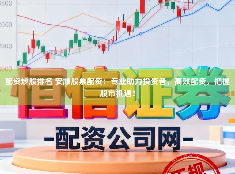 配资炒股排名 安顺股票配资：专业助力投资者，高效配资，把握股市机遇！