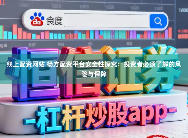 线上配资网站 杨方配资平台安全性探究：投资者必须了解的风险与保障