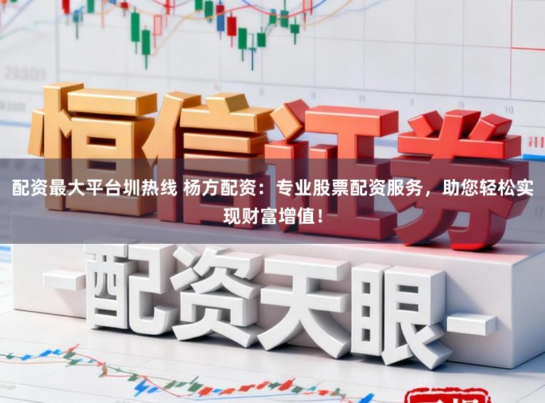 配资最大平台圳热线 杨方配资：专业股票配资服务，助您轻松实现财富增值！