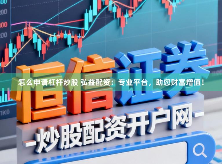 怎么申请杠杆炒股 弘益配资：专业平台，助您财富增值！