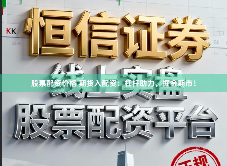 股票配资价格 期货入配资：杠杆助力，掘金期市！