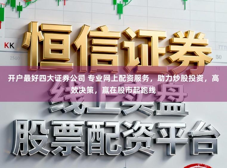 开户最好四大证券公司 专业网上配资服务，助力炒股投资，高效决策，赢在股市起跑线