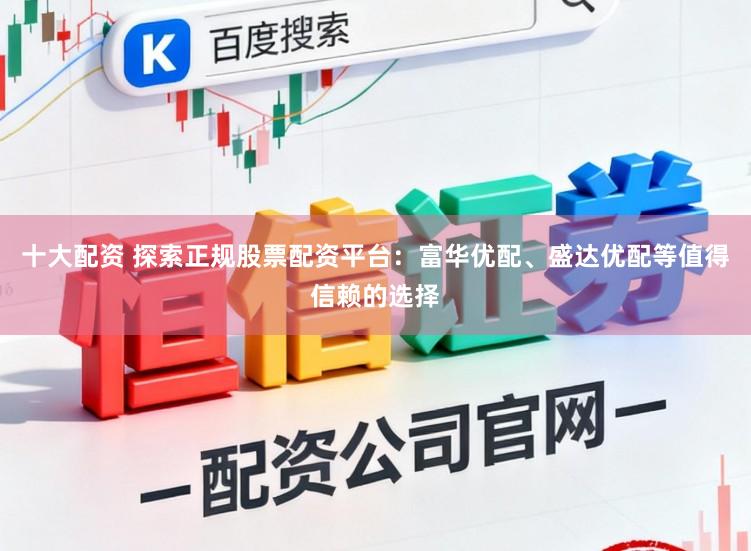 十大配资 探索正规股票配资平台：富华优配、盛达优配等值得信赖的选择