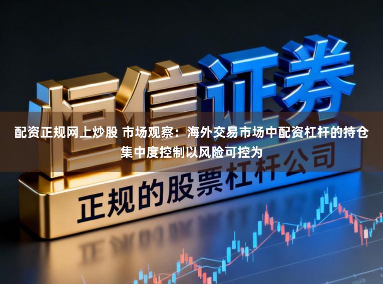 配资正规网上炒股 市场观察：海外交易市场中配资杠杆的持仓集中度控制以风险可控为
