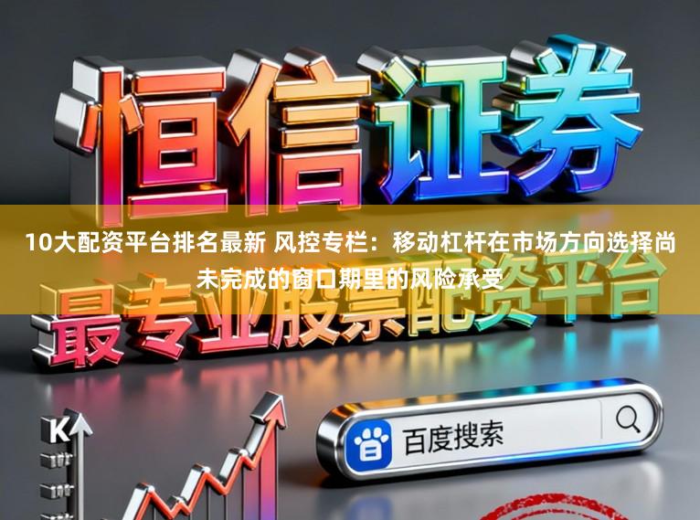 10大配资平台排名最新 风控专栏：移动杠杆在市场方向选择尚未完成的窗口期里的风险承受