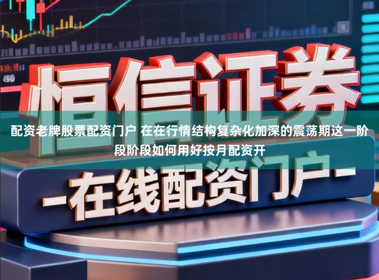 配资老牌股票配资门户 在在行情结构复杂化加深的震荡期这一阶段阶段如何用好按月配资开
