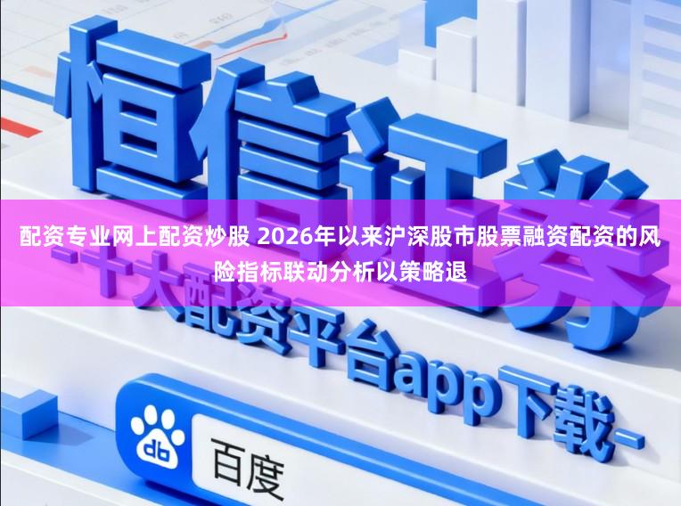 配资专业网上配资炒股 2026年以来沪深股市股票融资配资的风险指标联动分析以策略退