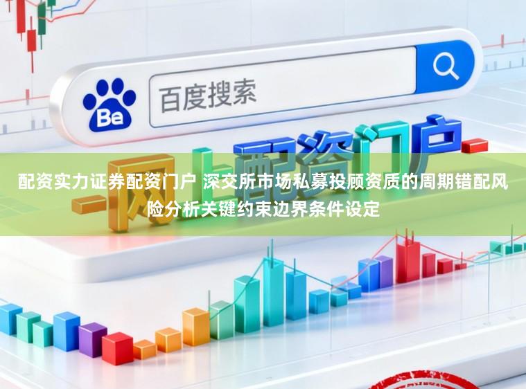 配资实力证券配资门户 深交所市场私募投顾资质的周期错配风险分析关键约束边界条件设定