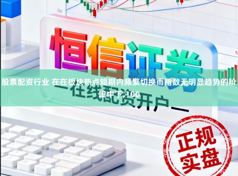 股票配资行业 在在板块热点短期内频繁切换而指数无明显趋势的阶段中下,100