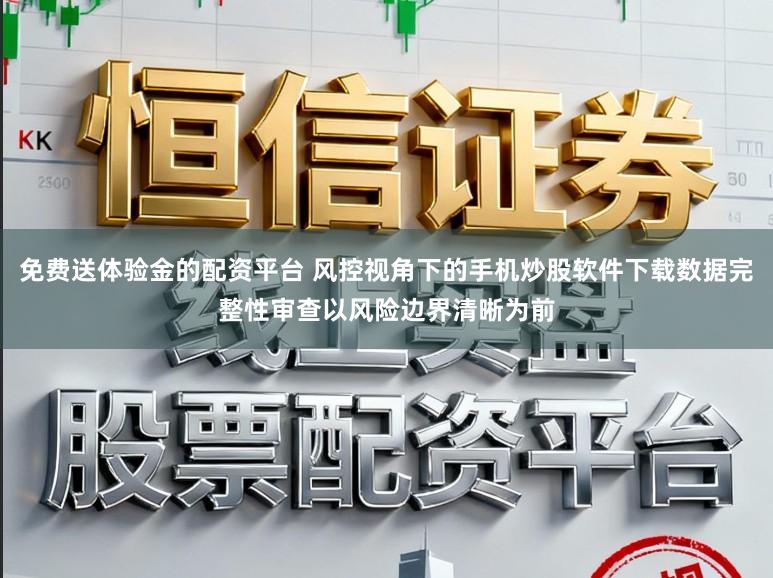 免费送体验金的配资平台 风控视角下的手机炒股软件下载数据完整性审查以风险边界清晰为前