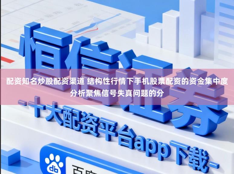配资知名炒股配资渠道 结构性行情下手机股票配资的资金集中度分析聚焦信号失真问题的分