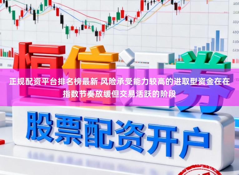 正规配资平台排名榜最新 风险承受能力较高的进取型资金在在指数节奏放缓但交易活跃的阶段