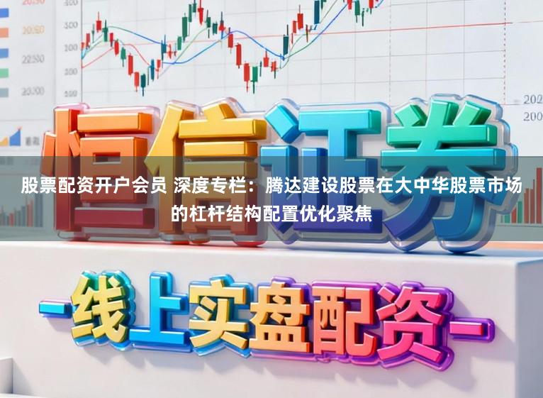 股票配资开户会员 深度专栏：腾达建设股票在大中华股票市场的杠杆结构配置优化聚焦