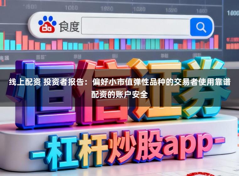 线上配资 投资者报告：偏好小市值弹性品种的交易者使用靠谱配资的账户安全