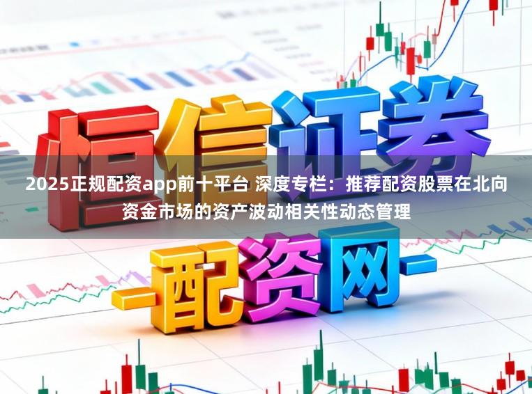 2025正规配资app前十平台 深度专栏：推荐配资股票在北向资金市场的资产波动相关性动态管理