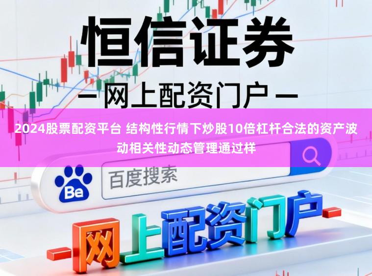 2024股票配资平台 结构性行情下炒股10倍杠杆合法的资产波动相关性动态管理通过样