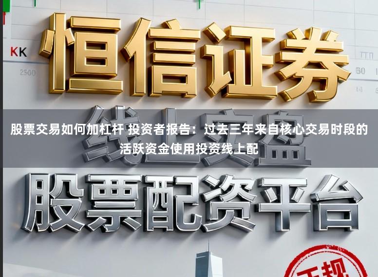 股票交易如何加杠杆 投资者报告：过去三年来自核心交易时段的活跃资金使用投资线上配