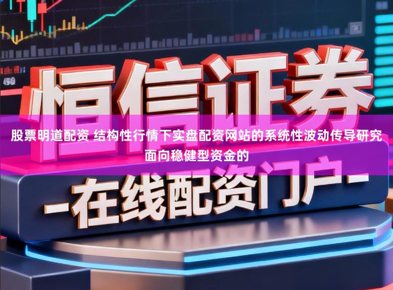 股票明道配资 结构性行情下实盘配资网站的系统性波动传导研究面向稳健型资金的
