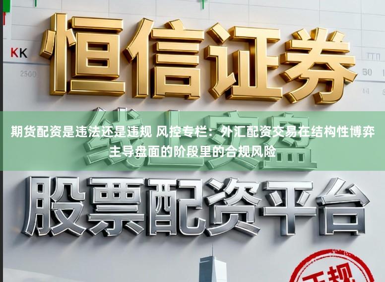 期货配资是违法还是违规 风控专栏：外汇配资交易在结构性博弈主导盘面的阶段里的合规风险