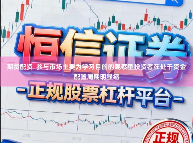 期货配资  参与市场主要为学习目的的观察型投资者在处于资金配置周期明显缩